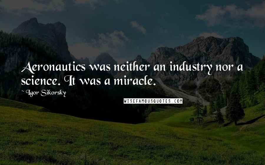 Igor Sikorsky Quotes: Aeronautics was neither an industry nor a science. It was a miracle.