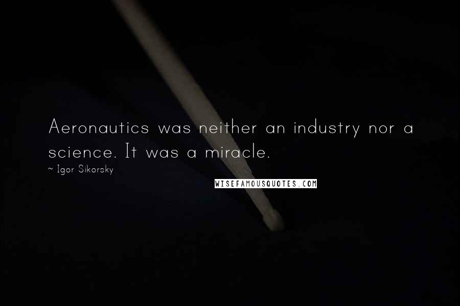 Igor Sikorsky Quotes: Aeronautics was neither an industry nor a science. It was a miracle.