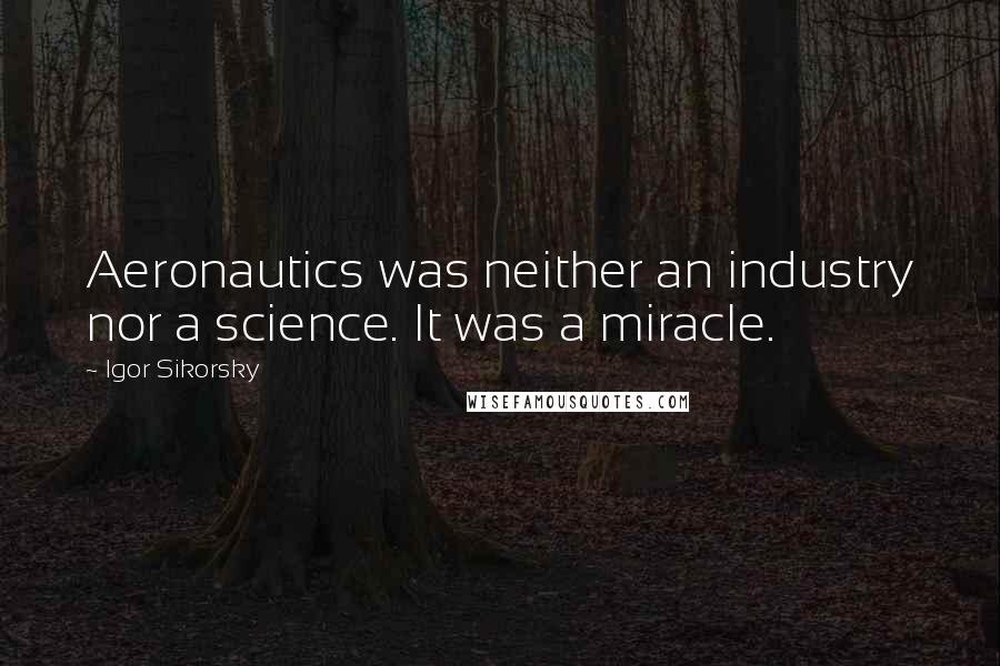 Igor Sikorsky Quotes: Aeronautics was neither an industry nor a science. It was a miracle.