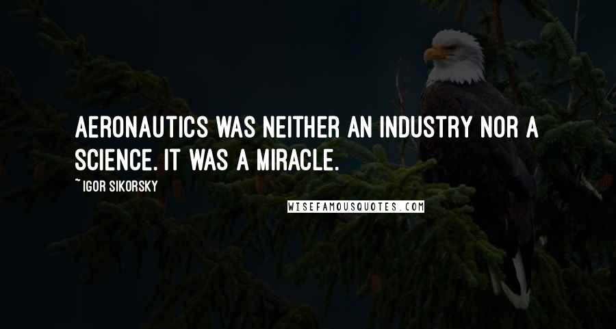 Igor Sikorsky Quotes: Aeronautics was neither an industry nor a science. It was a miracle.
