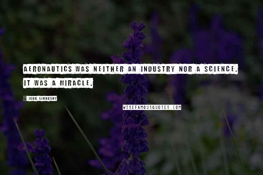 Igor Sikorsky Quotes: Aeronautics was neither an industry nor a science. It was a miracle.