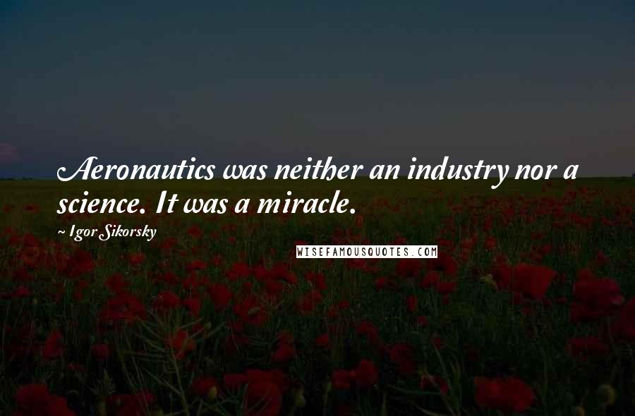 Igor Sikorsky Quotes: Aeronautics was neither an industry nor a science. It was a miracle.