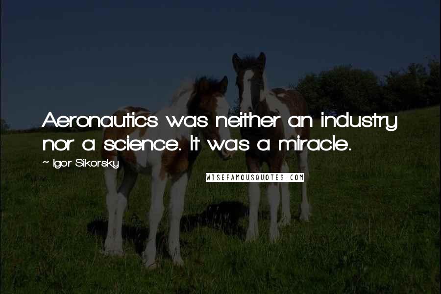 Igor Sikorsky Quotes: Aeronautics was neither an industry nor a science. It was a miracle.