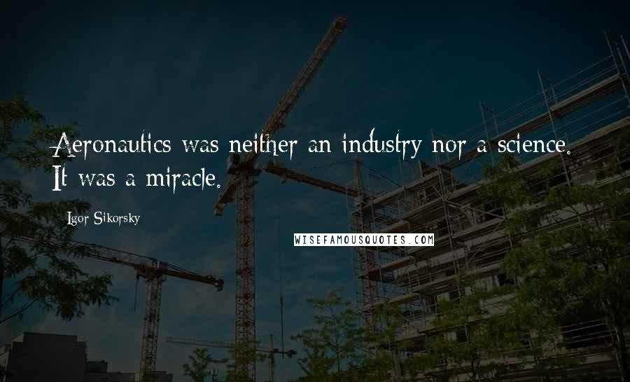 Igor Sikorsky Quotes: Aeronautics was neither an industry nor a science. It was a miracle.