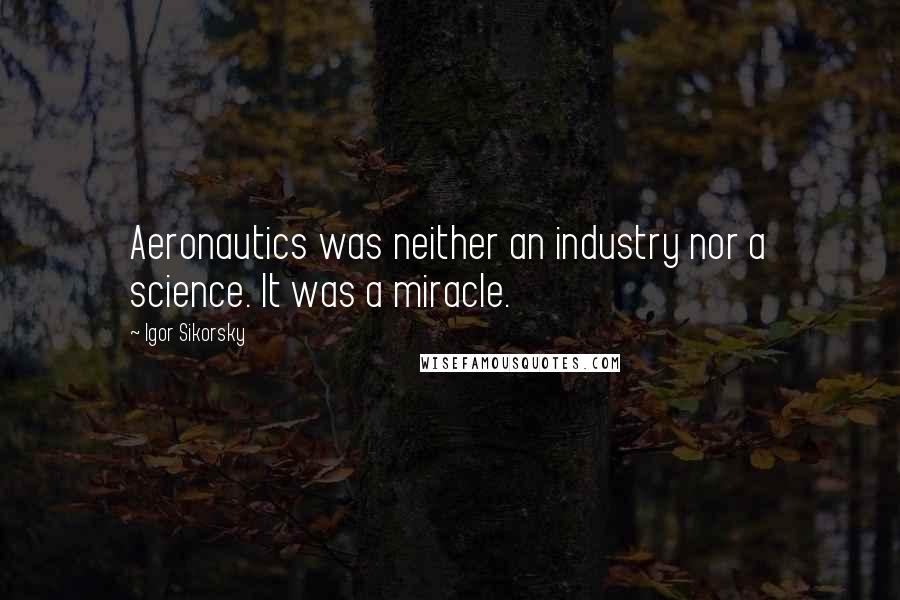 Igor Sikorsky Quotes: Aeronautics was neither an industry nor a science. It was a miracle.