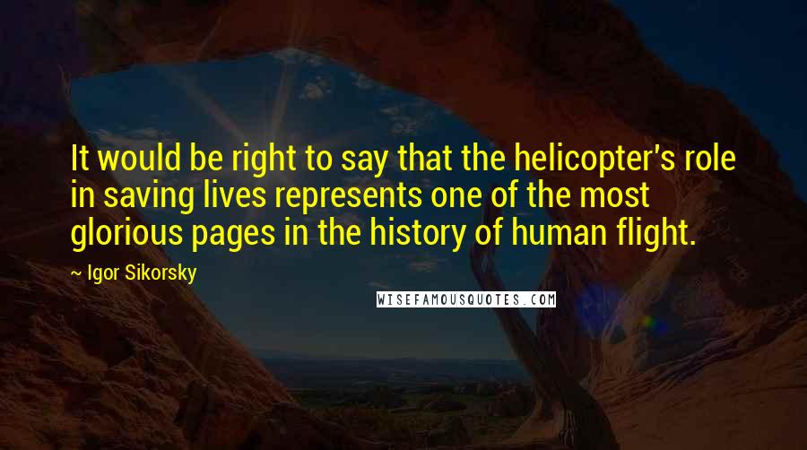 Igor Sikorsky Quotes: It would be right to say that the helicopter's role in saving lives represents one of the most glorious pages in the history of human flight.