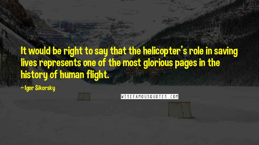 Igor Sikorsky Quotes: It would be right to say that the helicopter's role in saving lives represents one of the most glorious pages in the history of human flight.