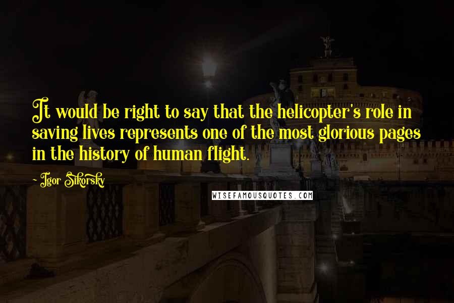 Igor Sikorsky Quotes: It would be right to say that the helicopter's role in saving lives represents one of the most glorious pages in the history of human flight.