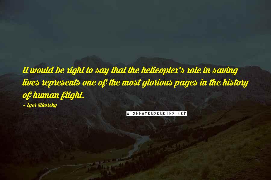 Igor Sikorsky Quotes: It would be right to say that the helicopter's role in saving lives represents one of the most glorious pages in the history of human flight.