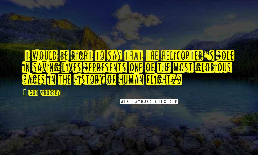 Igor Sikorsky Quotes: It would be right to say that the helicopter's role in saving lives represents one of the most glorious pages in the history of human flight.