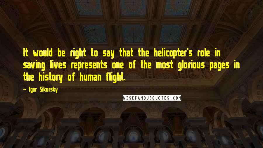 Igor Sikorsky Quotes: It would be right to say that the helicopter's role in saving lives represents one of the most glorious pages in the history of human flight.