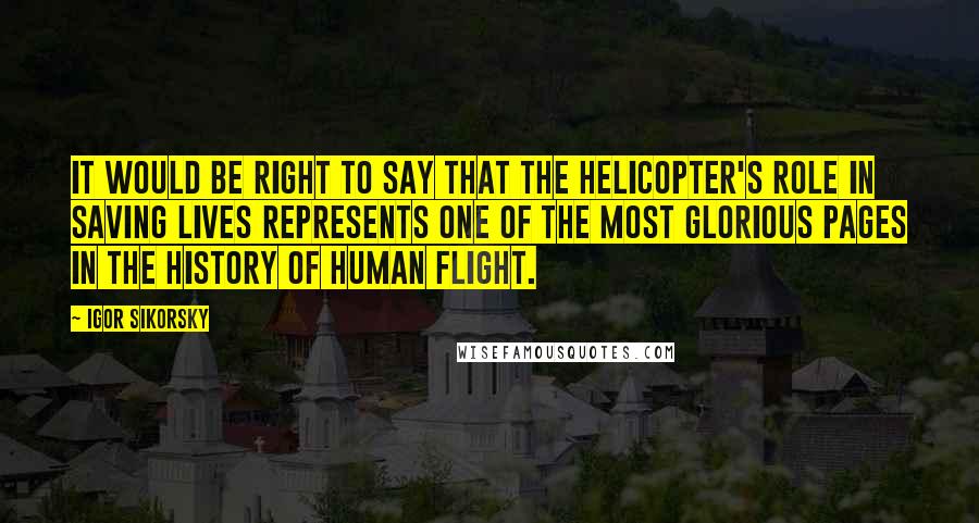 Igor Sikorsky Quotes: It would be right to say that the helicopter's role in saving lives represents one of the most glorious pages in the history of human flight.