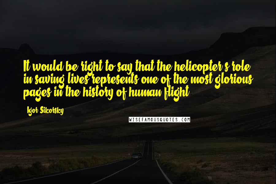 Igor Sikorsky Quotes: It would be right to say that the helicopter's role in saving lives represents one of the most glorious pages in the history of human flight.