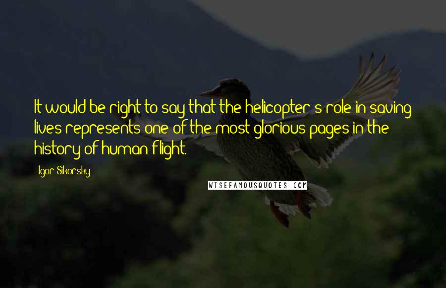 Igor Sikorsky Quotes: It would be right to say that the helicopter's role in saving lives represents one of the most glorious pages in the history of human flight.