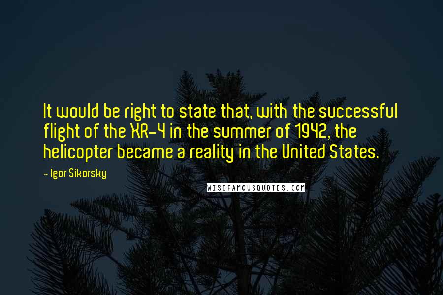 Igor Sikorsky Quotes: It would be right to state that, with the successful flight of the XR-4 in the summer of 1942, the helicopter became a reality in the United States.