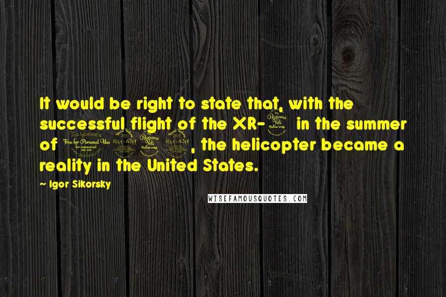 Igor Sikorsky Quotes: It would be right to state that, with the successful flight of the XR-4 in the summer of 1942, the helicopter became a reality in the United States.