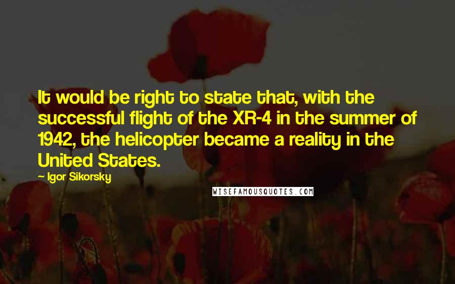 Igor Sikorsky Quotes: It would be right to state that, with the successful flight of the XR-4 in the summer of 1942, the helicopter became a reality in the United States.