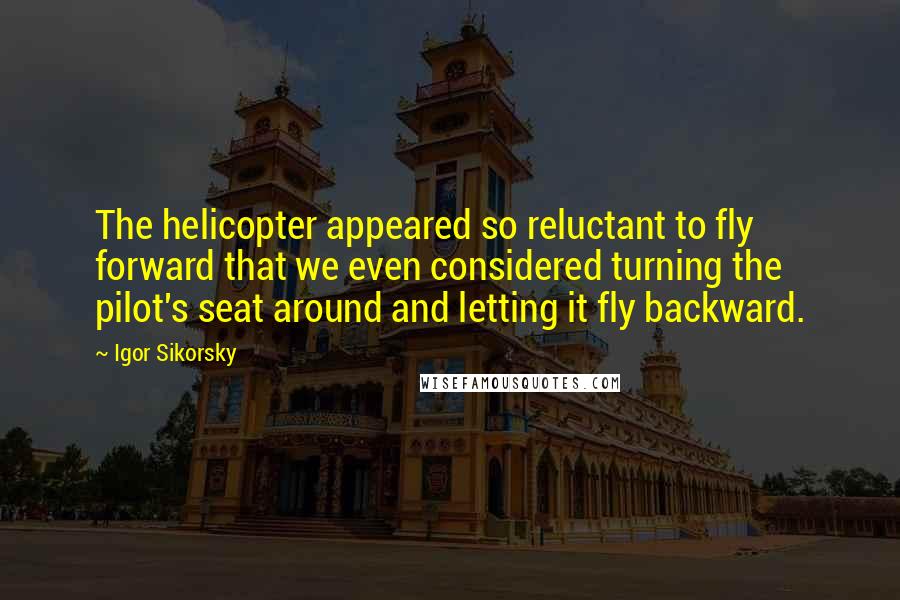 Igor Sikorsky Quotes: The helicopter appeared so reluctant to fly forward that we even considered turning the pilot's seat around and letting it fly backward.