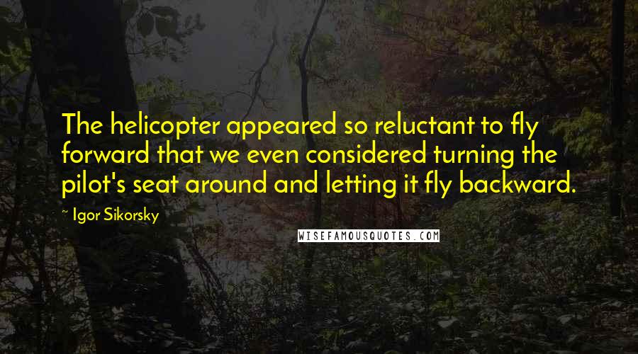 Igor Sikorsky Quotes: The helicopter appeared so reluctant to fly forward that we even considered turning the pilot's seat around and letting it fly backward.