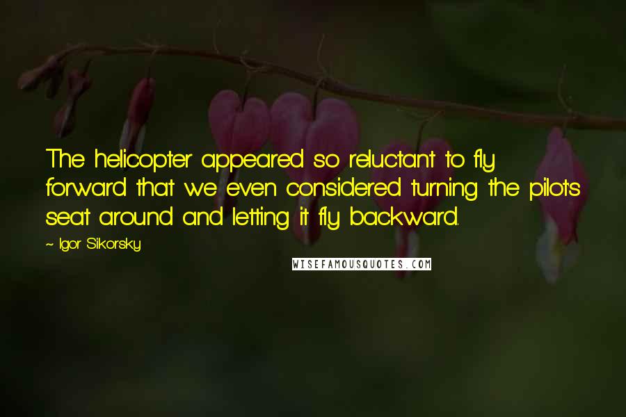 Igor Sikorsky Quotes: The helicopter appeared so reluctant to fly forward that we even considered turning the pilot's seat around and letting it fly backward.