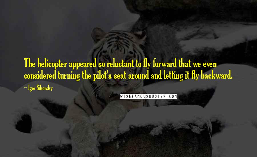 Igor Sikorsky Quotes: The helicopter appeared so reluctant to fly forward that we even considered turning the pilot's seat around and letting it fly backward.