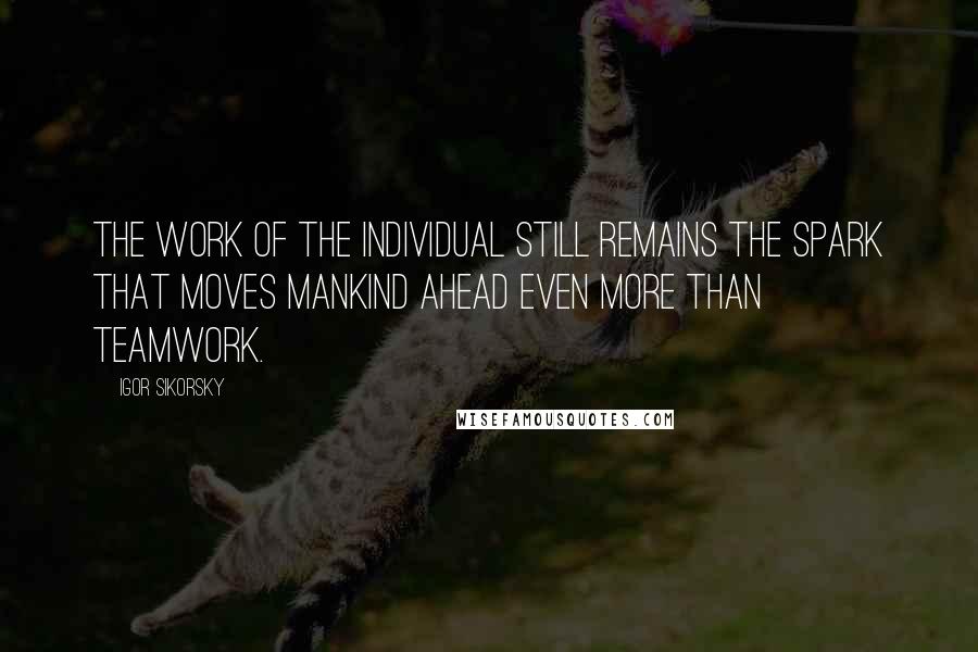 Igor Sikorsky Quotes: The work of the individual still remains the spark that moves mankind ahead even more than teamwork.