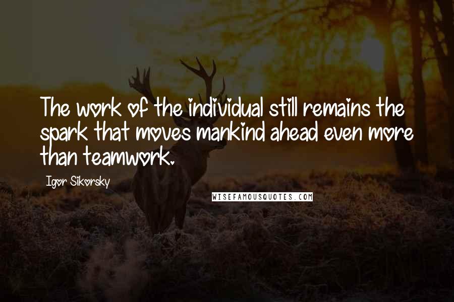 Igor Sikorsky Quotes: The work of the individual still remains the spark that moves mankind ahead even more than teamwork.