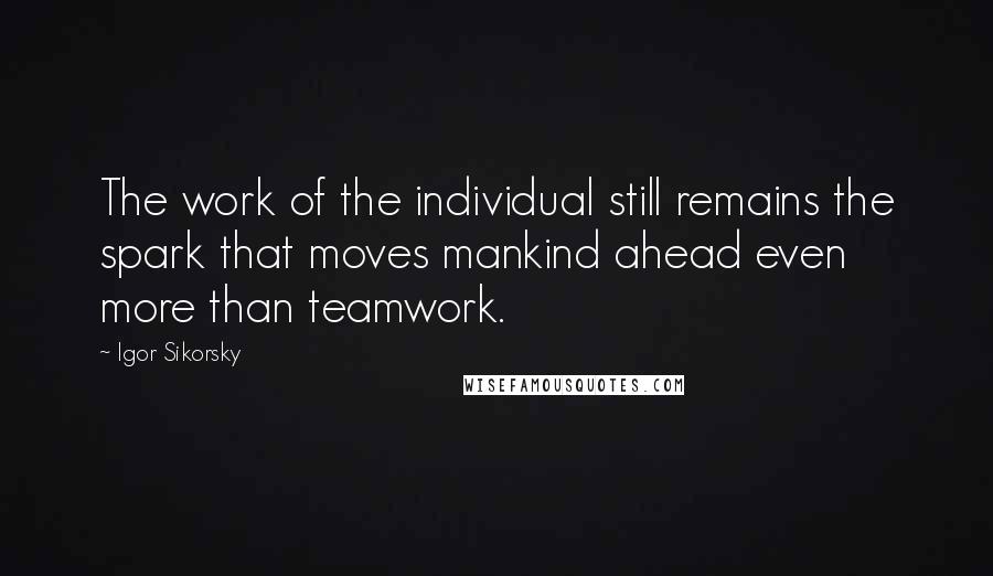 Igor Sikorsky Quotes: The work of the individual still remains the spark that moves mankind ahead even more than teamwork.