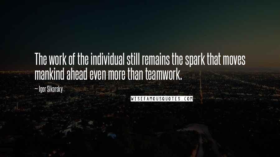 Igor Sikorsky Quotes: The work of the individual still remains the spark that moves mankind ahead even more than teamwork.