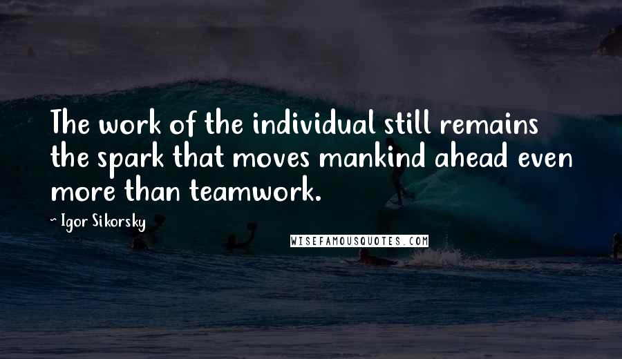 Igor Sikorsky Quotes: The work of the individual still remains the spark that moves mankind ahead even more than teamwork.