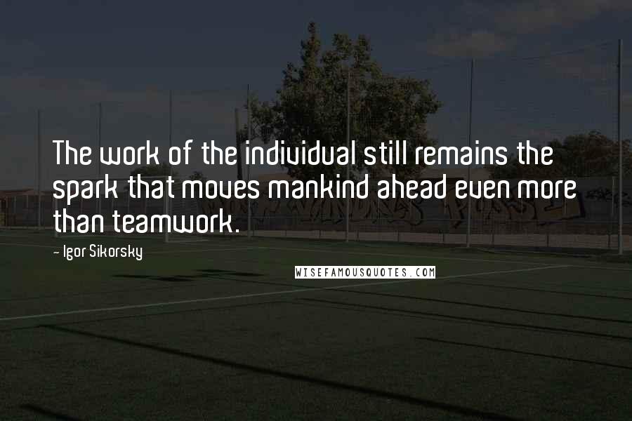 Igor Sikorsky Quotes: The work of the individual still remains the spark that moves mankind ahead even more than teamwork.