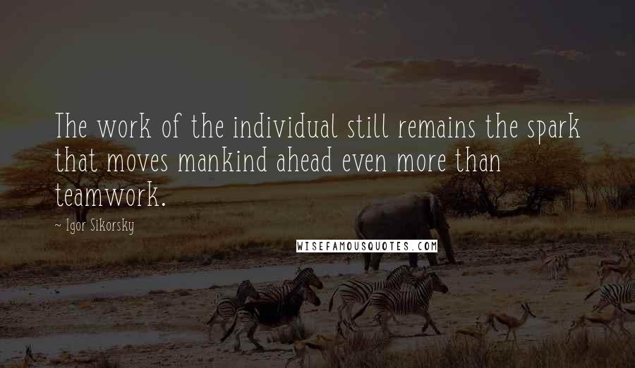 Igor Sikorsky Quotes: The work of the individual still remains the spark that moves mankind ahead even more than teamwork.