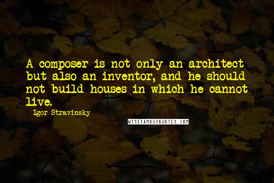 Igor Stravinsky Quotes: A composer is not only an architect but also an inventor, and he should not build houses in which he cannot live.