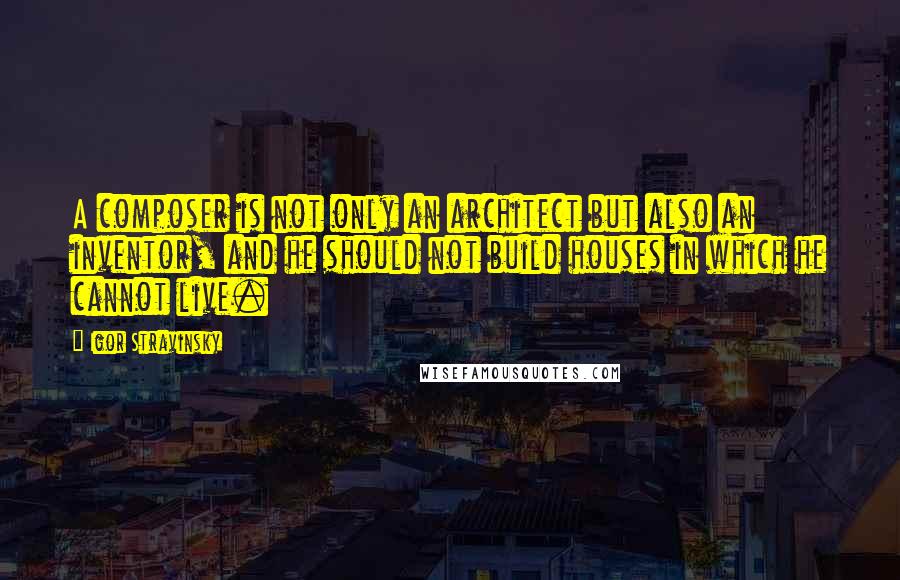 Igor Stravinsky Quotes: A composer is not only an architect but also an inventor, and he should not build houses in which he cannot live.