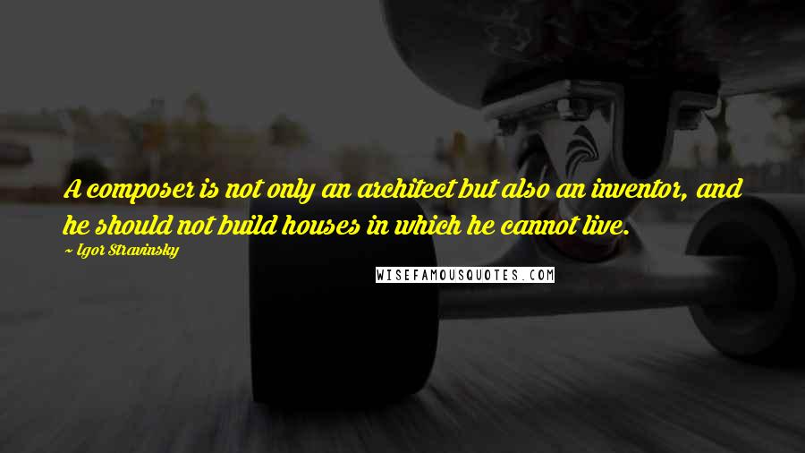 Igor Stravinsky Quotes: A composer is not only an architect but also an inventor, and he should not build houses in which he cannot live.