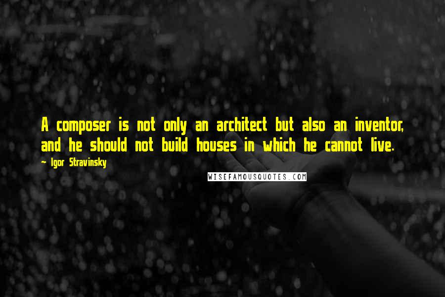Igor Stravinsky Quotes: A composer is not only an architect but also an inventor, and he should not build houses in which he cannot live.