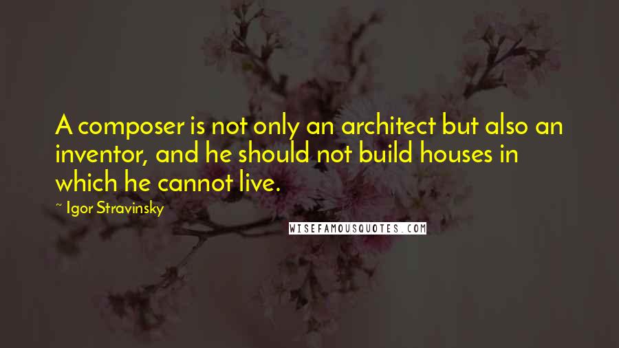 Igor Stravinsky Quotes: A composer is not only an architect but also an inventor, and he should not build houses in which he cannot live.
