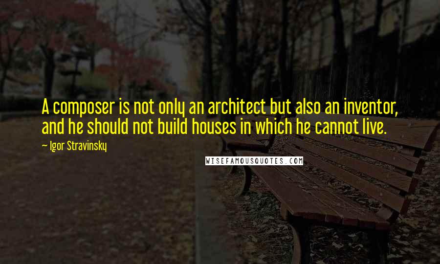 Igor Stravinsky Quotes: A composer is not only an architect but also an inventor, and he should not build houses in which he cannot live.