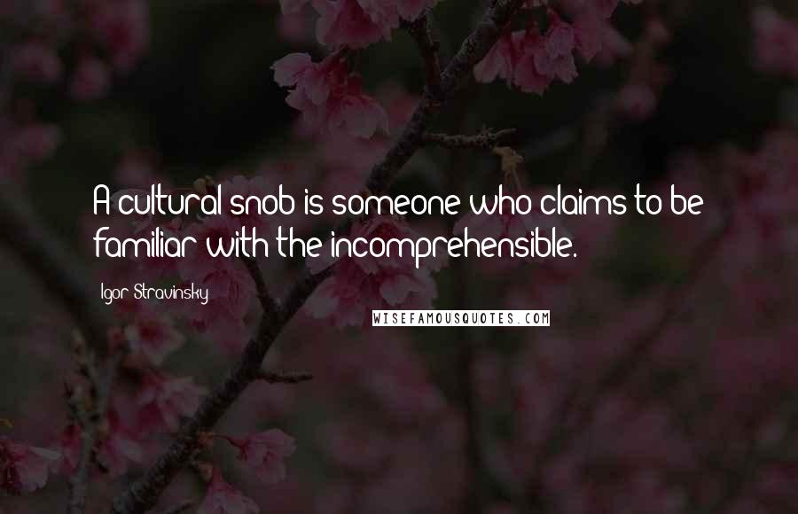 Igor Stravinsky Quotes: A cultural snob is someone who claims to be familiar with the incomprehensible.