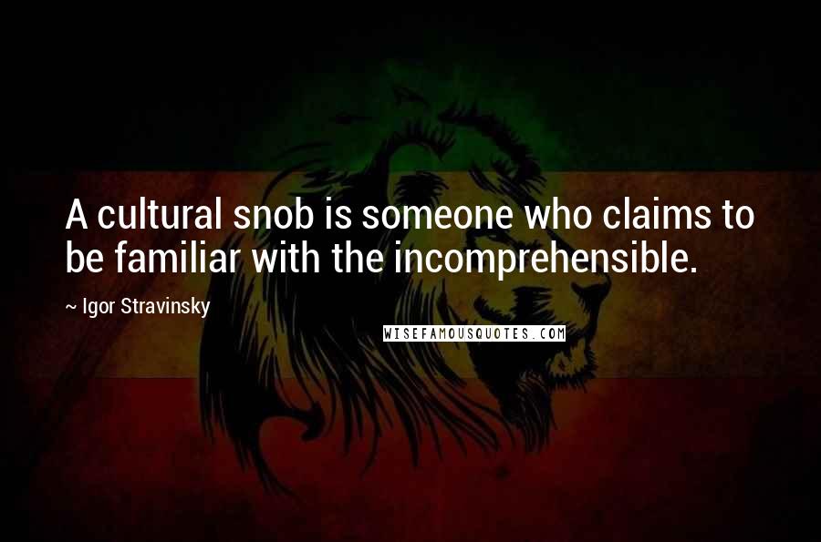 Igor Stravinsky Quotes: A cultural snob is someone who claims to be familiar with the incomprehensible.