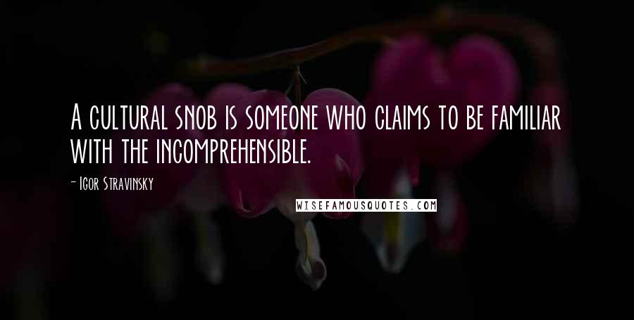 Igor Stravinsky Quotes: A cultural snob is someone who claims to be familiar with the incomprehensible.