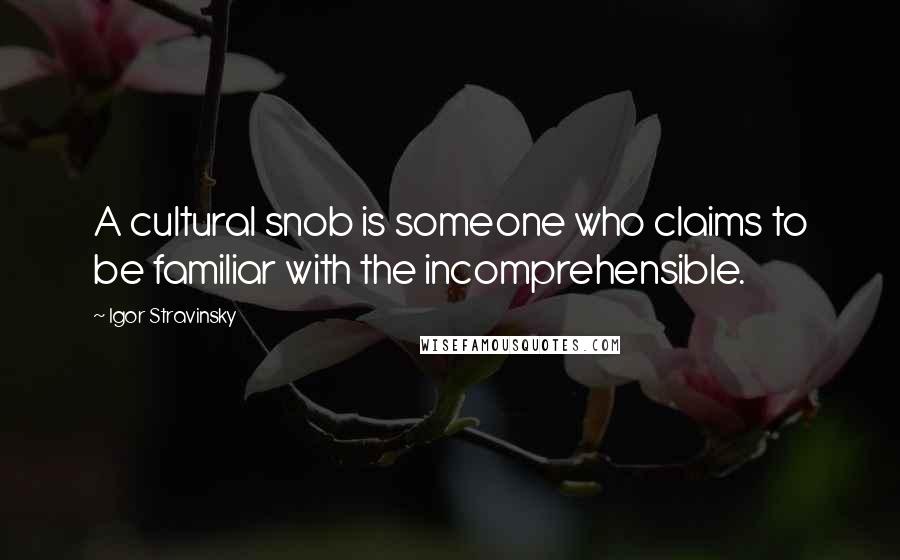 Igor Stravinsky Quotes: A cultural snob is someone who claims to be familiar with the incomprehensible.