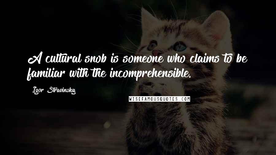 Igor Stravinsky Quotes: A cultural snob is someone who claims to be familiar with the incomprehensible.