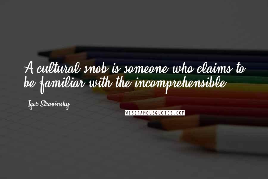 Igor Stravinsky Quotes: A cultural snob is someone who claims to be familiar with the incomprehensible.