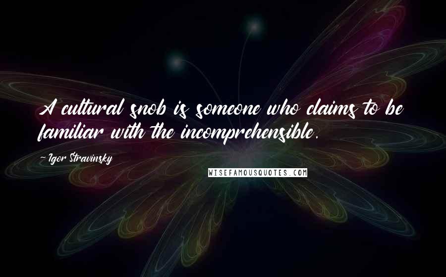 Igor Stravinsky Quotes: A cultural snob is someone who claims to be familiar with the incomprehensible.