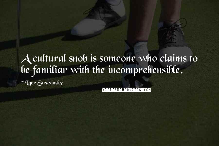 Igor Stravinsky Quotes: A cultural snob is someone who claims to be familiar with the incomprehensible.