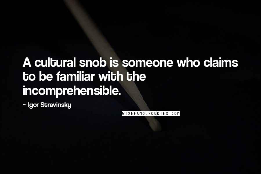Igor Stravinsky Quotes: A cultural snob is someone who claims to be familiar with the incomprehensible.