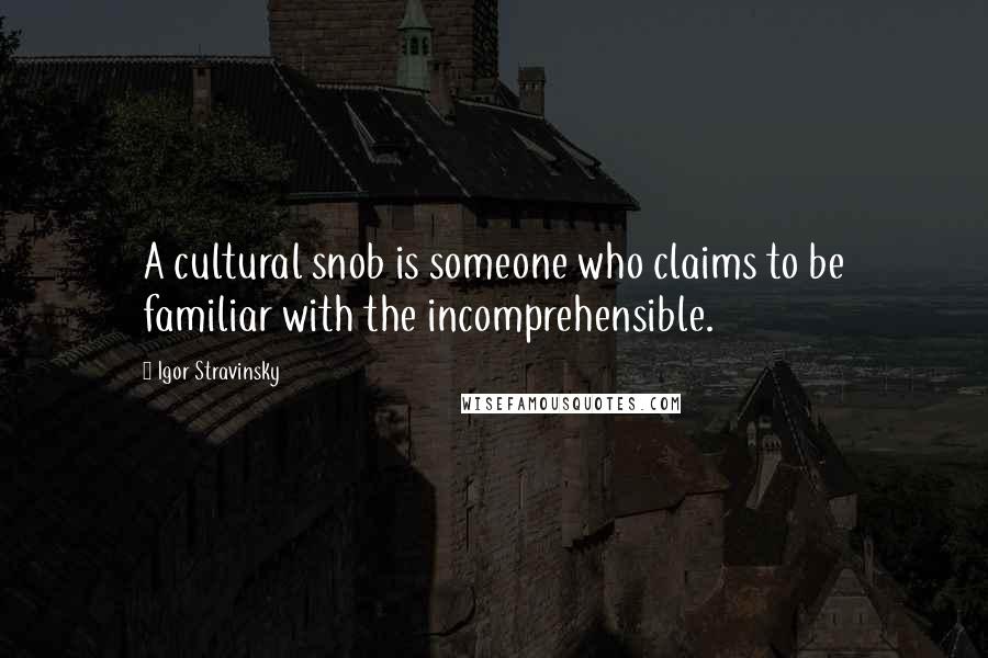 Igor Stravinsky Quotes: A cultural snob is someone who claims to be familiar with the incomprehensible.