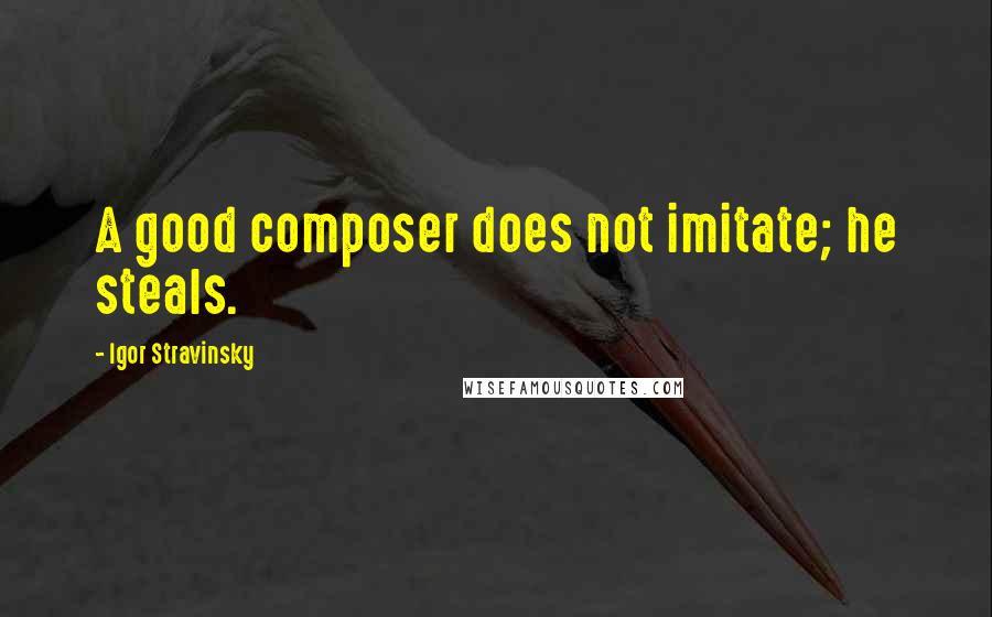 Igor Stravinsky Quotes: A good composer does not imitate; he steals.