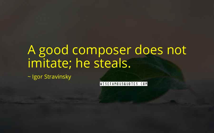 Igor Stravinsky Quotes: A good composer does not imitate; he steals.